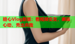 糖心Vlog新版：看视频交友，邂逅心动，秀出真我