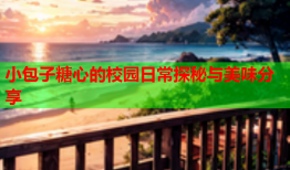 小包子糖心的校园日常探秘与美味分享