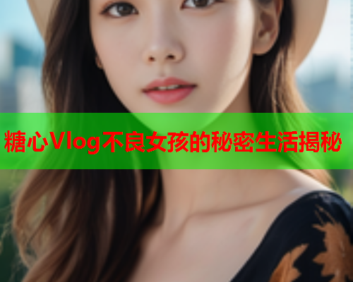 糖心Vlog不良女孩的秘密生活揭秘