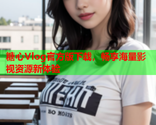 糖心Vlog官方版下载，畅享海量影视资源新体验