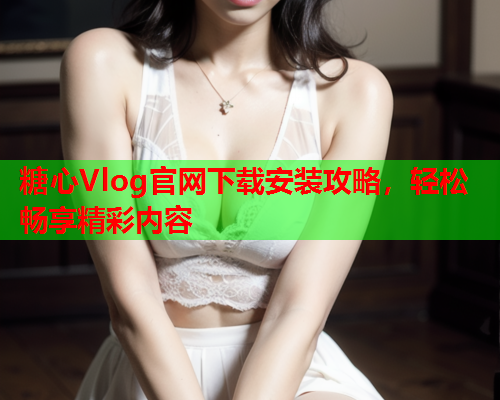 糖心Vlog官网下载安装攻略，轻松畅享精彩内容