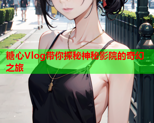 糖心Vlog带你探秘神秘影院的奇幻之旅