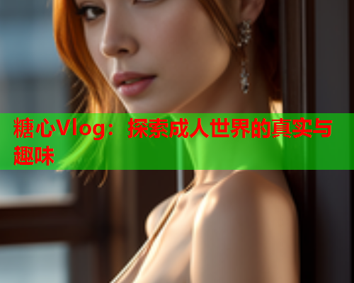 糖心Vlog：探索成人世界的真实与趣味