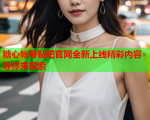 糖心帐号贴吧官网全新上线精彩内容等你来探索
