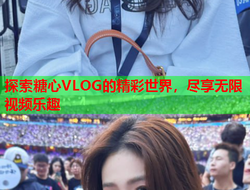 探索糖心VLOG的精彩世界，尽享无限视频乐趣