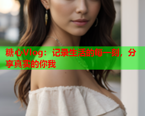 糖心Vlog：记录生活的每一刻，分享真实的你我