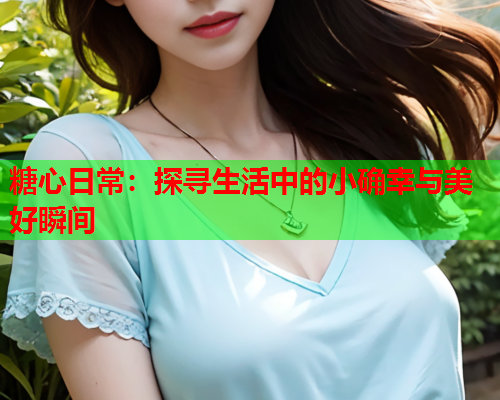 糖心日常：探寻生活中的小确幸与美好瞬间