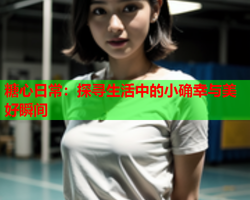 糖心日常：探寻生活中的小确幸与美好瞬间