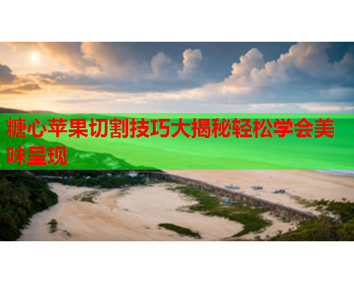 糖心苹果切割技巧大揭秘轻松学会美味呈现