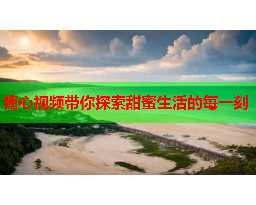 糖心视频带你探索甜蜜生活的每一刻