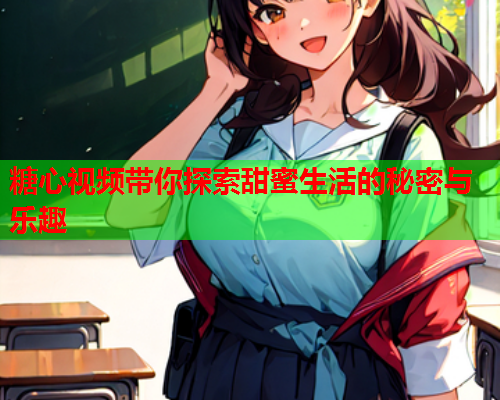糖心视频带你探索甜蜜生活的秘密与乐趣