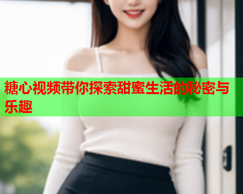 糖心视频带你探索甜蜜生活的秘密与乐趣