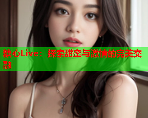 糖心Live：探索甜蜜与激情的完美交融