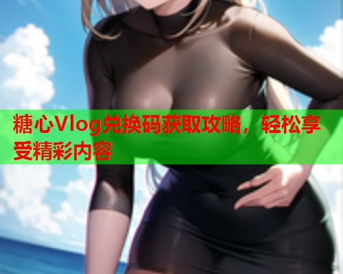 糖心Vlog兑换码获取攻略，轻松享受精彩内容