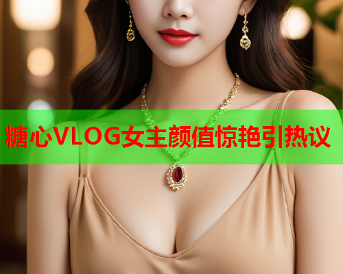 糖心VLOG女主颜值惊艳引热议