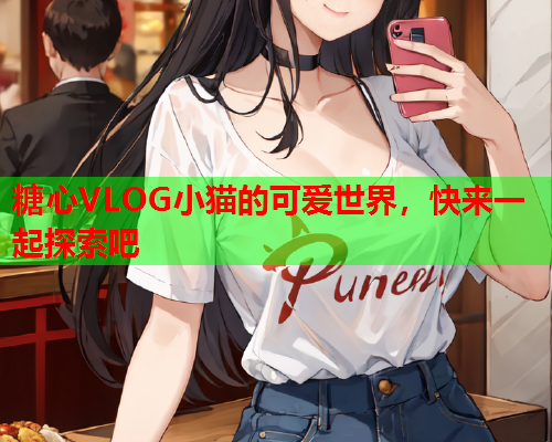 糖心VLOG小猫的可爱世界，快来一起探索吧