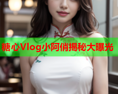 糖心Vlog小阿俏揭秘大曝光