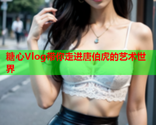 糖心Vlog带你走进唐伯虎的艺术世界