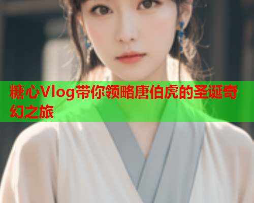 糖心Vlog带你领略唐伯虎的圣诞奇幻之旅