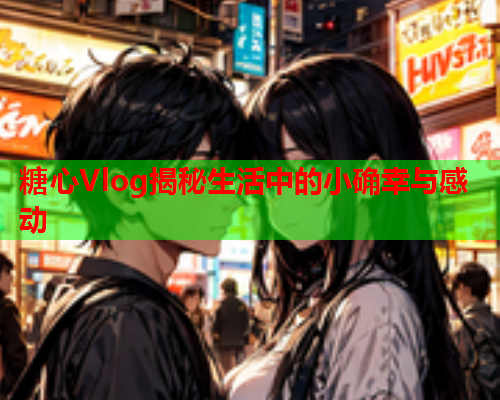 糖心Vlog揭秘生活中的小确幸与感动