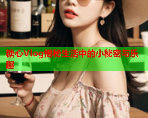 糖心Vlog揭秘生活中的小秘密与乐趣