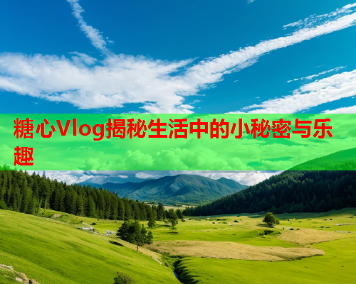 糖心Vlog揭秘生活中的小秘密与乐趣