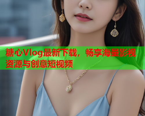 糖心Vlog最新下载，畅享海量影视资源与创意短视频