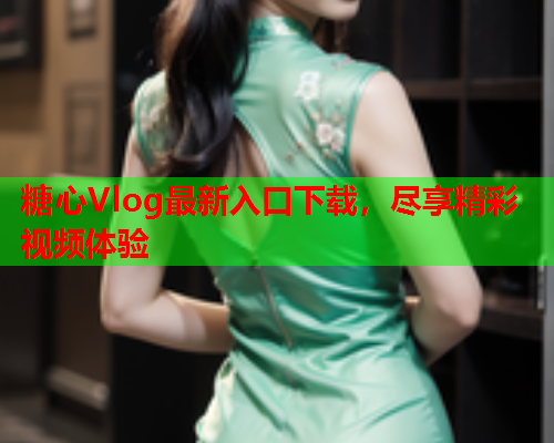 糖心Vlog最新入口下载，尽享精彩视频体验