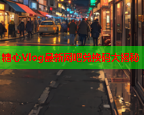 糖心Vlog最新网吧兑换码大揭秘