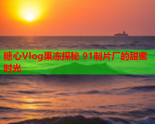 糖心Vlog果冻探秘 91制片厂的甜蜜时光