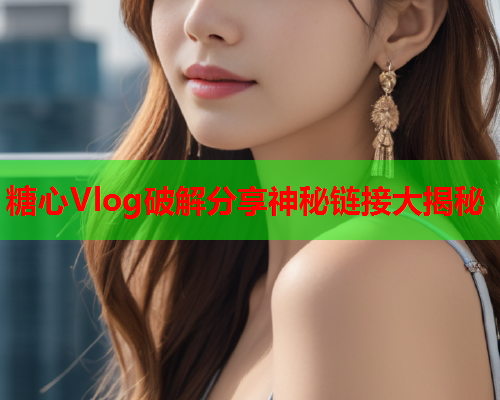 糖心Vlog破解分享神秘链接大揭秘