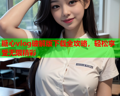 糖心vlog破解版下载全攻略，轻松享受无限精彩