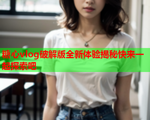 糖心vlog破解版全新体验揭秘快来一起探索吧