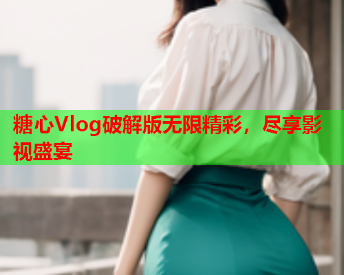 糖心Vlog破解版无限精彩，尽享影视盛宴