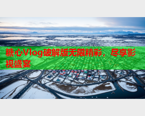 糖心Vlog破解版无限精彩，尽享影视盛宴