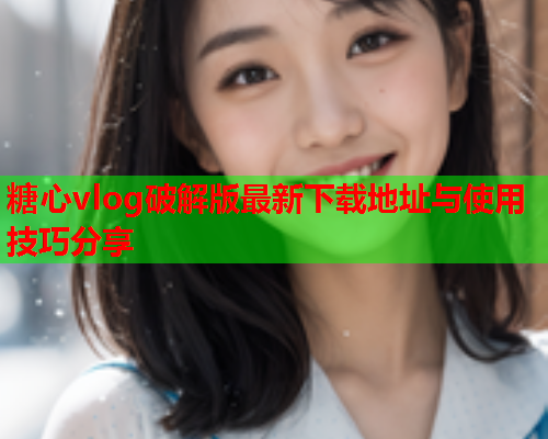 糖心vlog破解版最新下载地址与使用技巧分享
