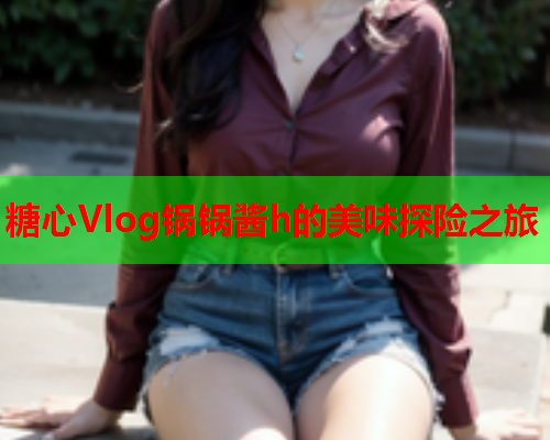 糖心Vlog锅锅酱h的美味探险之旅