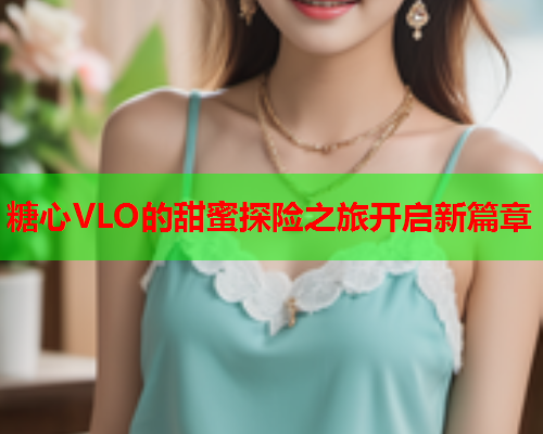糖心VLO的甜蜜探险之旅开启新篇章