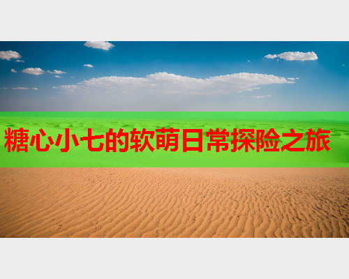 糖心小七的软萌日常探险之旅