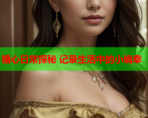 糖心日常探秘 记录生活中的小确幸