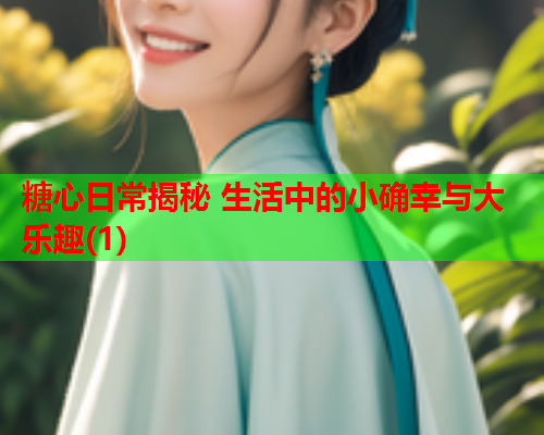 糖心日常揭秘 生活中的小确幸与大乐趣(1)