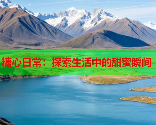 糖心日常：探索生活中的甜蜜瞬间