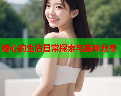 糖心的生活日常探索与美味分享