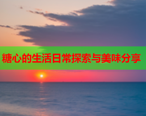 糖心的生活日常探索与美味分享