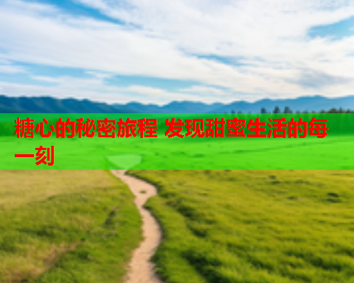 糖心的秘密旅程 发现甜蜜生活的每一刻