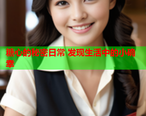 糖心的秘密日常 发现生活中的小确幸