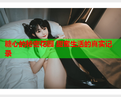 糖心的秘密花园 甜蜜生活的真实记录