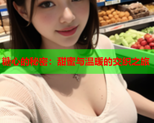 糖心的秘密：甜蜜与温暖的交织之旅