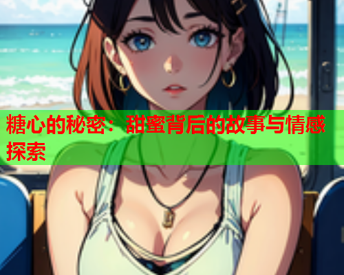糖心的秘密：甜蜜背后的故事与情感探索