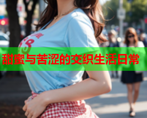 甜蜜与苦涩的交织生活日常